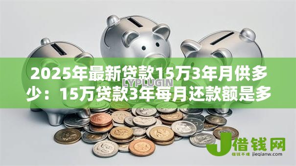 2025年最新贷款15万3年月供多少:15万贷款3年每月还款额是多少 2025年最新贷款15万3年月供多少:15万贷款3年每月还款额是多少