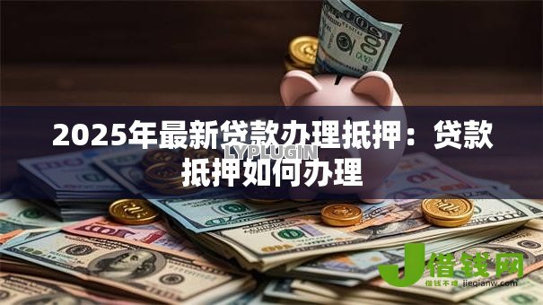 2025年最新贷款办理抵押:贷款抵押如何办理 2025年最新贷款办理抵押:贷款抵押如何办理