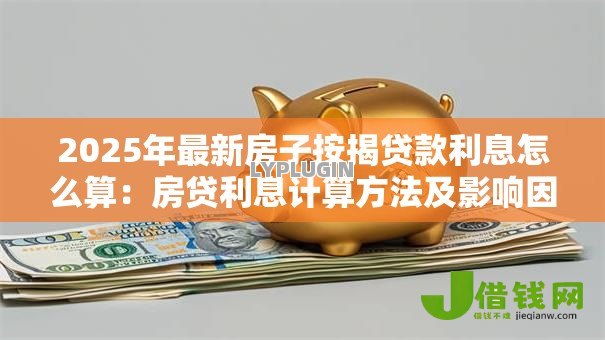 2025年最新房子按揭贷款利息怎么算:房贷利息计算方法及影响因素 2025年最新房子按揭贷款利息怎么算:房贷利息计算方法及影响因素