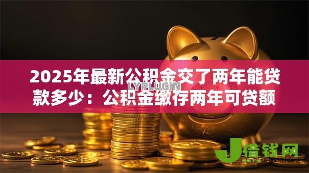 2025年最新公积金交了两年能贷款多少:公积金缴存两年可贷额度是多少 2025年最新公积金交了两年能贷款多少:公积金缴存两年可贷额度是多少
