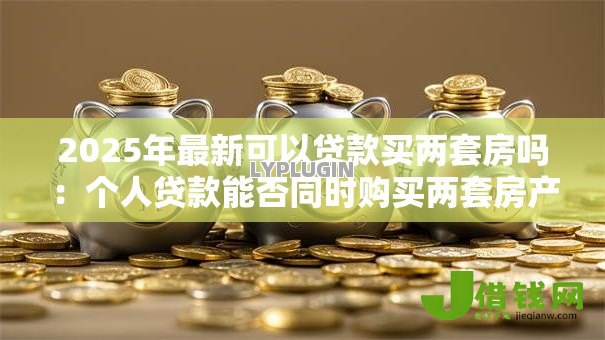 2025年最新可以贷款买两套房吗：个人贷款能否同时购买两套房产