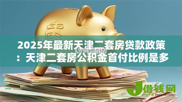 2025年最新天津二套房贷款政策:天津二套房公积金首付比例是多少 2025年最新天津二套房贷款政策:天津二套房公积金首付比例是多少
