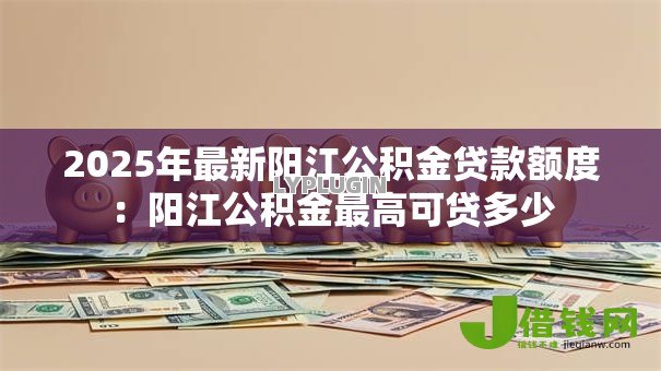 2025年最新阳江公积金贷款额度:阳江公积金最高可贷多少 2025年最新阳江公积金贷款额度:阳江公积金最高可贷多少