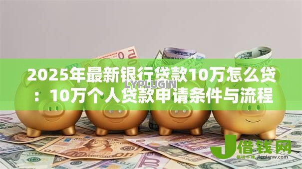 2025年最新银行贷款10万怎么贷：10万个人贷款申请条件与流程