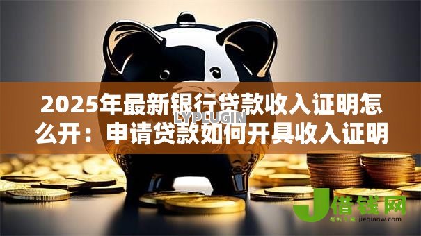 2025年最新银行贷款收入证明怎么开:申请贷款如何开具收入证明 2025年最新银行贷款收入证明怎么开:申请贷款如何开具收入证明