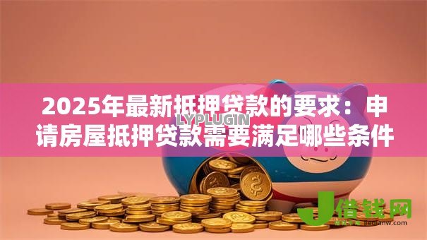 2025年最新抵押贷款的要求:申请房屋抵押贷款需要满足哪些条件 2025年最新抵押贷款的要求:申请房屋抵押贷款需要满足哪些条件