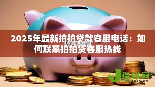 2025年最新拍拍贷款客服电话:如何联系拍拍贷客服热线 2025年最新拍拍贷款客服电话:如何联系拍拍贷客服热线