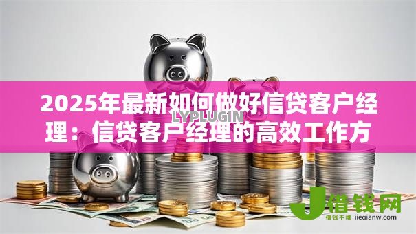 2025年最新如何做好信贷客户经理:信贷客户经理的高效工作方法 2025年最新如何做好信贷客户经理:信贷客户经理的高效工作方法