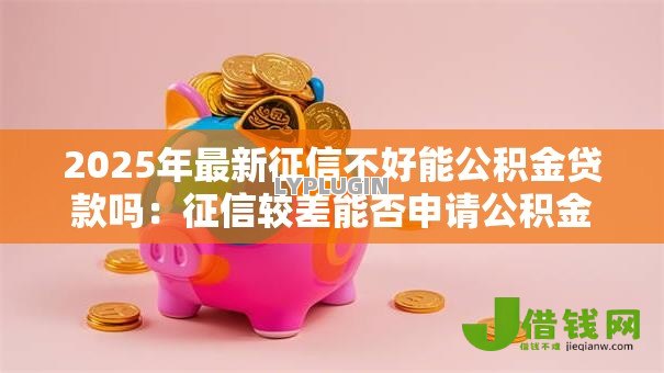 2025年最新征信不好能公积金贷款吗：征信较差能否申请公积金贷款