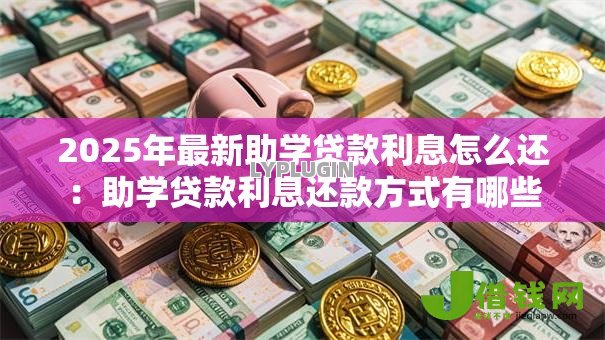 2025年最新助学贷款利息怎么还:助学贷款利息还款方式有哪些 2025年最新助学贷款利息怎么还:助学贷款利息还款方式有哪些