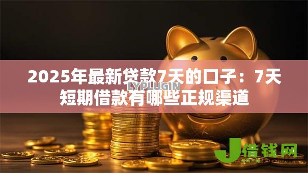 2025年最新贷款7天的口子:7天短期借款有哪些正规渠道 2025年最新贷款7天的口子:7天短期借款有哪些正规渠道