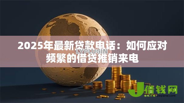 2025年最新贷款电话:如何应对频繁的借贷推销来电 2025年最新贷款电话:如何应对频繁的借贷推销来电