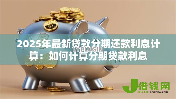 2025年最新贷款分期还款利息计算：如何计算分期贷款利息