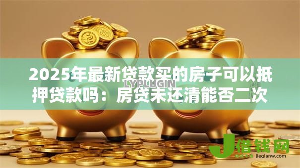 2025年最新贷款买的房子可以抵押贷款吗：房贷未还清能否二次抵押贷款