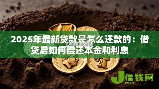 2025年最新贷款是怎么还款的:借贷后如何偿还本金和利息 2025年最新贷款是怎么还款的:借贷后如何偿还本金和利息