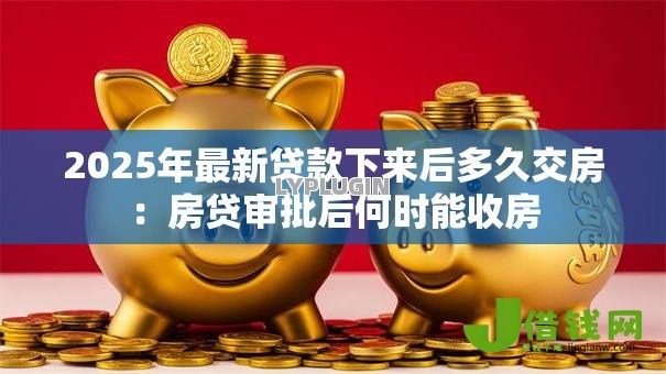 2025年最新贷款下来后多久交房:房贷审批后何时能收房 2025年最新贷款下来后多久交房:房贷审批后何时能收房