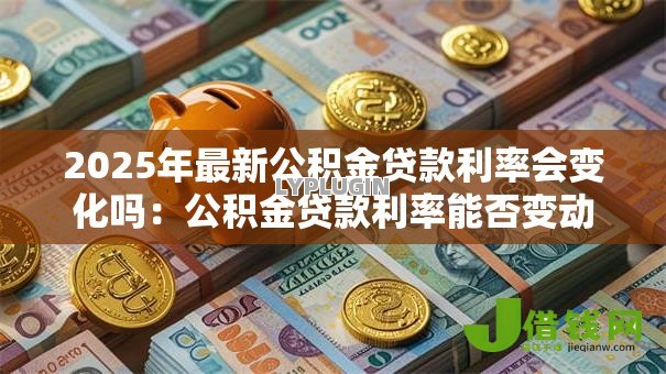 2025年最新公积金贷款利率会变化吗:公积金贷款利率能否变动 2025年最新公积金贷款利率会变化吗:公积金贷款利率能否变动