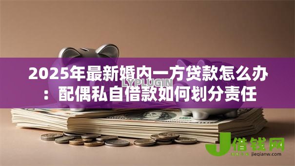 2025年最新婚内一方贷款怎么办:配偶私自借款如何划分责任 2025年最新婚内一方贷款怎么办:配偶私自借款如何划分责任