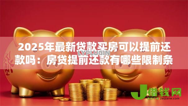 2025年最新贷款买房可以提前还款吗：房贷提前还款有哪些限制条件