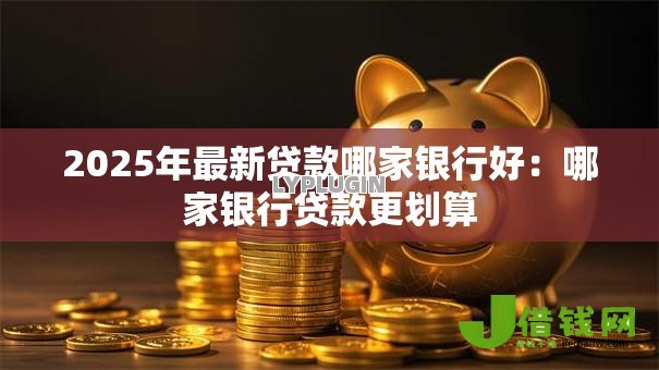 2025年最新贷款哪家银行好：哪家银行贷款更划算