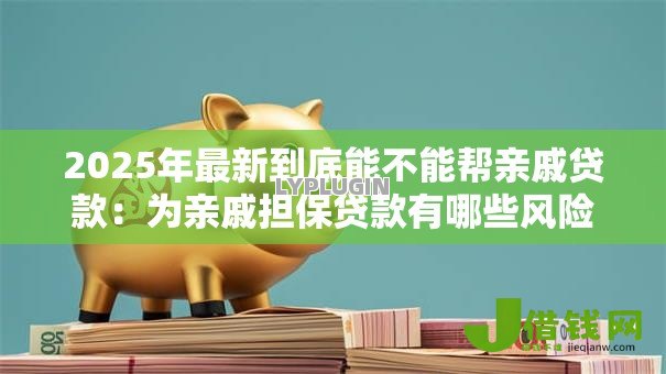 2025年最新到底能不能帮亲戚贷款:为亲戚担保贷款有哪些风险 2025年最新到底能不能帮亲戚贷款:为亲戚担保贷款有哪些风险