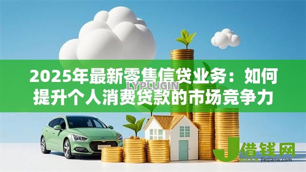 2025年最新零售信贷业务:如何提升个人消费贷款的市场竞争力 2025年最新零售信贷业务:如何提升个人消费贷款的市场竞争力