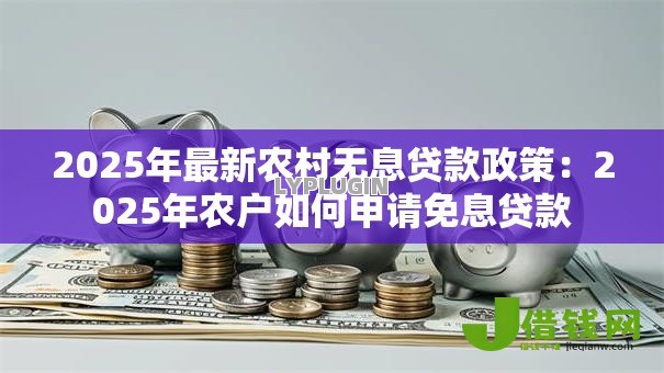 2025年最新农村无息贷款政策:2025年农户如何申请免息贷款 2025年最新农村无息贷款政策:2025年农户如何申请免息贷款
