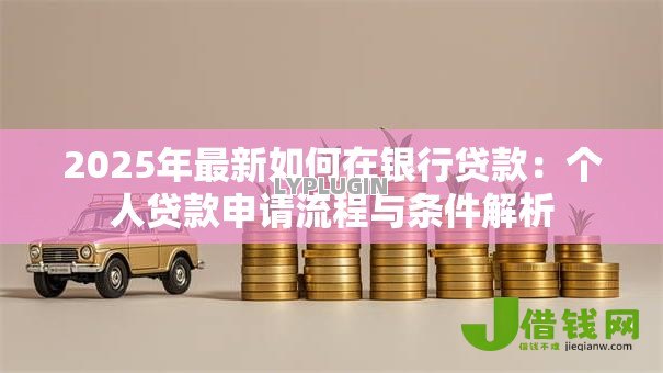 2025年最新如何在银行贷款:个人贷款申请流程与条件解析 2025年最新如何在银行贷款:个人贷款申请流程与条件解析