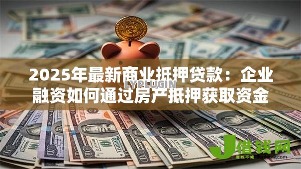 2025年最新商业抵押贷款:企业融资如何通过房产抵押获取资金 2025年最新商业抵押贷款:企业融资如何通过房产抵押获取资金