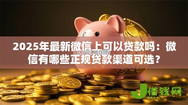 2025年最新微信上可以贷款吗:微信有哪些正规贷款渠道可选? 2025年最新微信上可以贷款吗:微信有哪些正规贷款渠道可选?