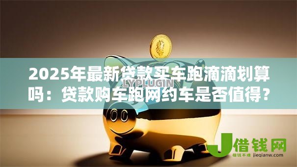 2025年最新贷款买车跑滴滴划算吗：贷款购车跑网约车是否值得？