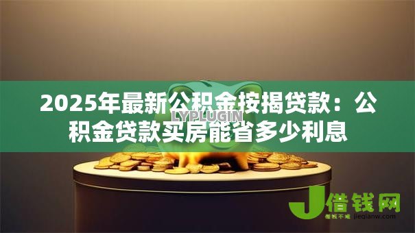 2025年最新公积金按揭贷款:公积金贷款买房能省多少利息 2025年最新公积金按揭贷款:公积金贷款买房能省多少利息