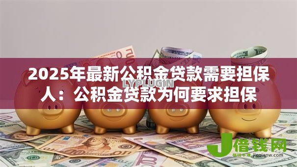 2025年最新公积金贷款需要担保人：公积金贷款为何要求担保