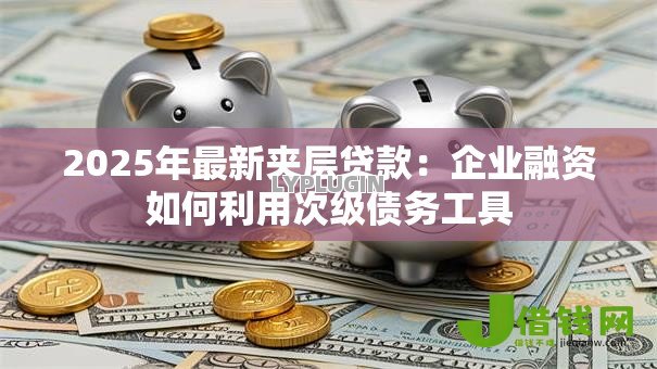 2025年最新夹层贷款：企业融资如何利用次级债务工具