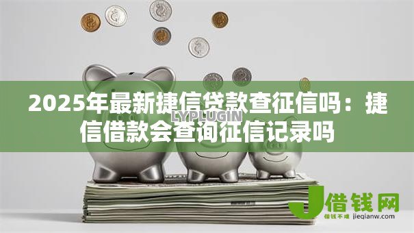 2025年最新捷信贷款查征信吗:捷信借款会查询征信记录吗 2025年最新捷信贷款查征信吗:捷信借款会查询征信记录吗