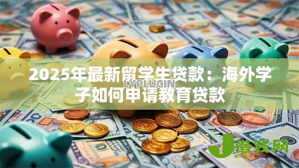 2025年最新留学生贷款:海外学子如何申请教育贷款 2025年最新留学生贷款:海外学子如何申请教育贷款