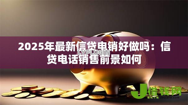 2025年最新信贷电销好做吗:信贷电话销售前景如何 2025年最新信贷电销好做吗:信贷电话销售前景如何