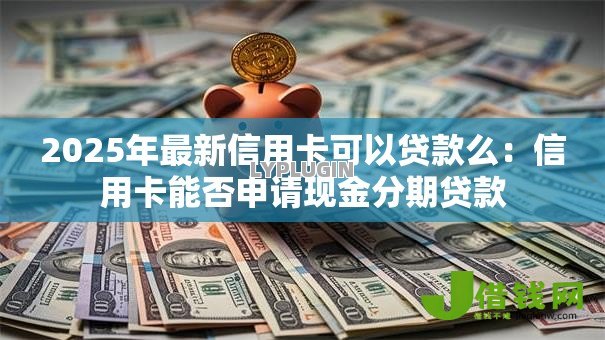 2025年最新信用卡可以贷款么:信用卡能否申请现金分期贷款 2025年最新信用卡可以贷款么:信用卡能否申请现金分期贷款