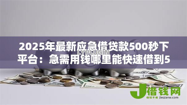 2025年最新应急借贷款500秒下平台:急需用钱哪里能快速借到500元 2025年最新应急借贷款500秒下平台:急需用钱哪里能快速借到500元