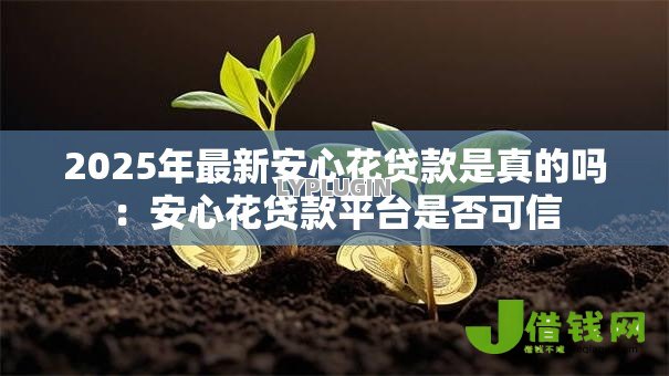 2025年最新安心花贷款是真的吗：安心花贷款平台是否可信