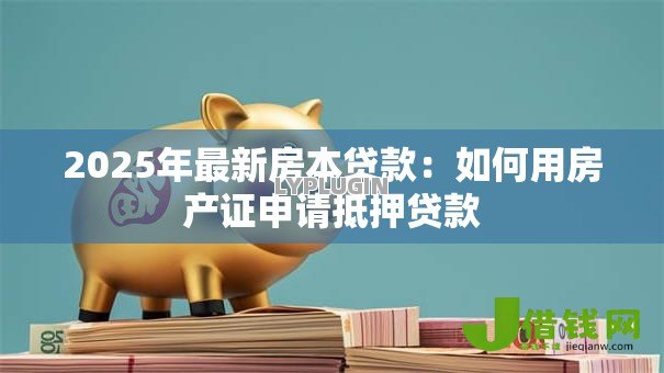 2025年最新房本贷款:如何用房产证申请抵押贷款 2025年最新房本贷款:如何用房产证申请抵押贷款