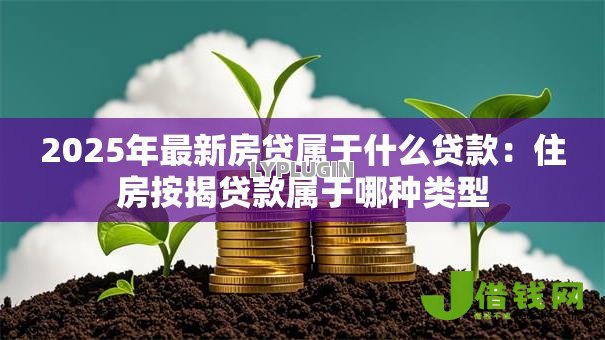 2025年最新房贷属于什么贷款:住房按揭贷款属于哪种类型 2025年最新房贷属于什么贷款:住房按揭贷款属于哪种类型