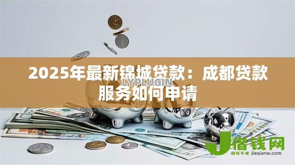 2025年最新锦城贷款:成都贷款服务如何申请 2025年最新锦城贷款:成都贷款服务如何申请