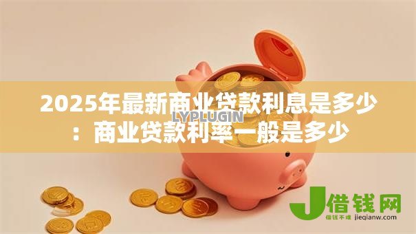 2025年最新商业贷款利息是多少:商业贷款利率一般是多少 2025年最新商业贷款利息是多少:商业贷款利率一般是多少