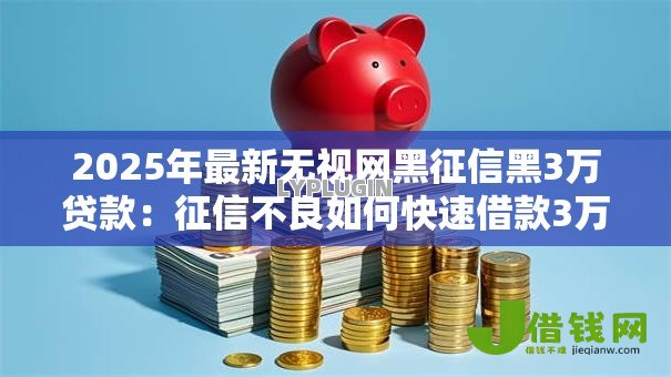 2025年最新无视网黑征信黑3万贷款：征信不良如何快速借款3万