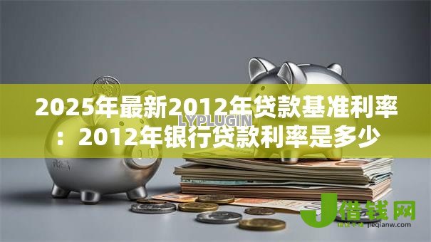 2025年最新2012年贷款基准利率:2012年银行贷款利率是多少 2025年最新2012年贷款基准利率:2012年银行贷款利率是多少