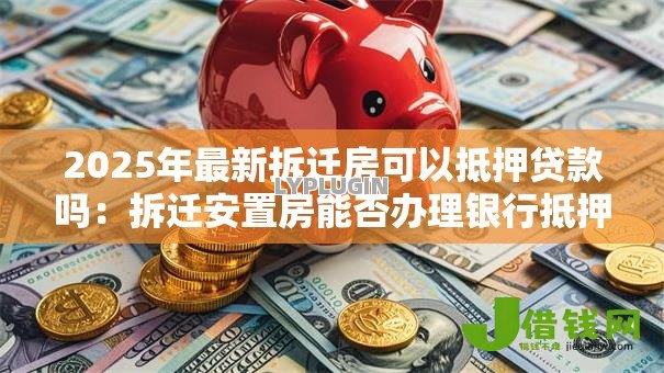 2025年最新拆迁房可以抵押贷款吗:拆迁安置房能否办理银行抵押贷款 2025年最新拆迁房可以抵押贷款吗:拆迁安置房能否办理银行抵押贷款