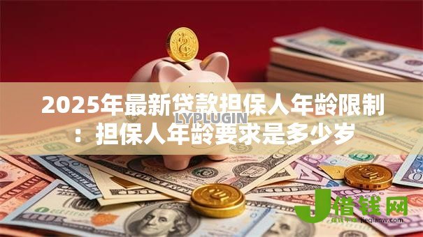 2025年最新贷款担保人年龄限制:担保人年龄要求是多少岁 2025年最新贷款担保人年龄限制:担保人年龄要求是多少岁