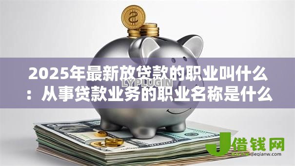 2025年最新放贷款的职业叫什么：从事贷款业务的职业名称是什么