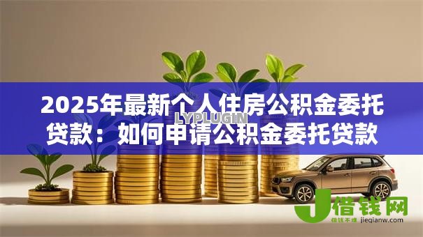 2025年最新个人住房公积金委托贷款:如何申请公积金委托贷款买房 2025年最新个人住房公积金委托贷款:如何申请公积金委托贷款买房